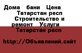 Дома,  бани › Цена ­ 120 - Татарстан респ. Строительство и ремонт » Услуги   . Татарстан респ.